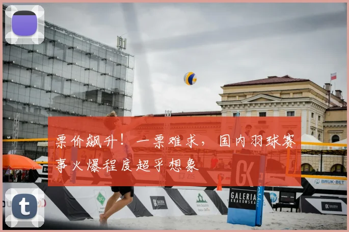 票价飙升!一票难求,国内羽球赛事火爆程度超乎想象