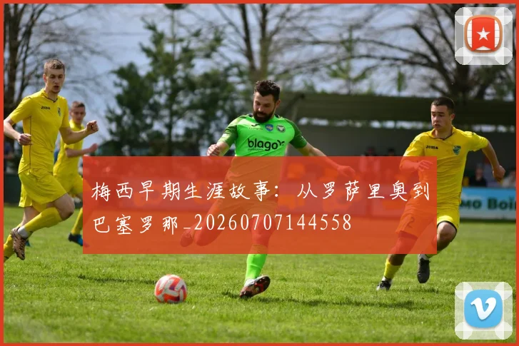 梅西早期生涯故事:从罗萨里奥到巴塞罗那_20260707144558