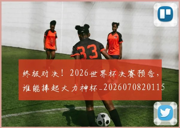 终极对决！2026世界杯决赛预告，谁能捧起大力神杯_20260708201150