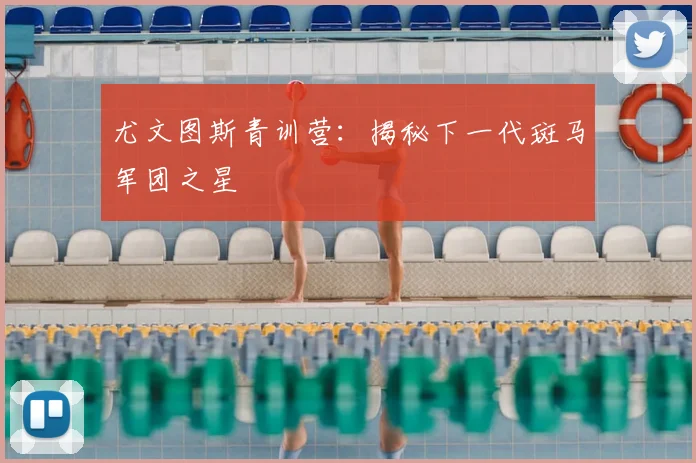 尤文图斯青训营:揭秘下一代斑马军团之星