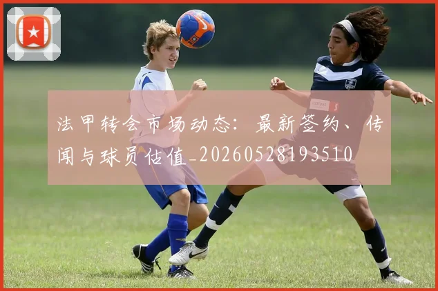 法甲转会市场动态：最新签约、传闻与球员估值_20260528193510