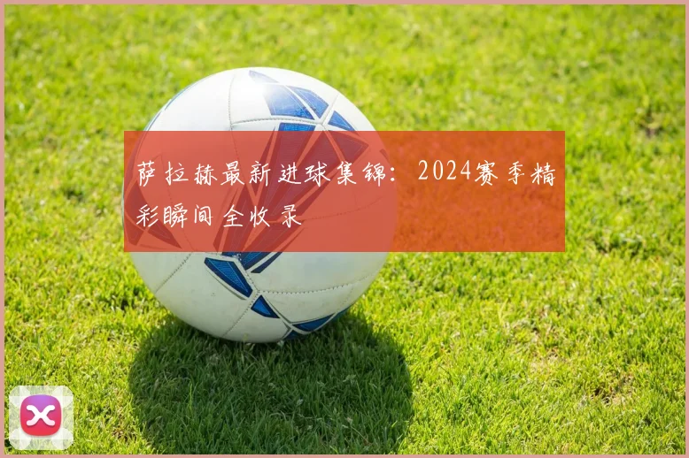 萨拉赫最新进球集锦:2024赛季精彩瞬间全收录