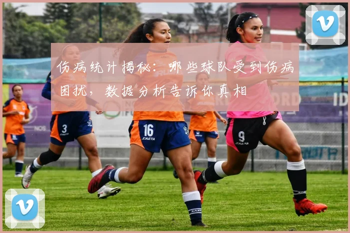 伤病统计揭秘:哪些球队受到伤病困扰,数据分析告诉你真相