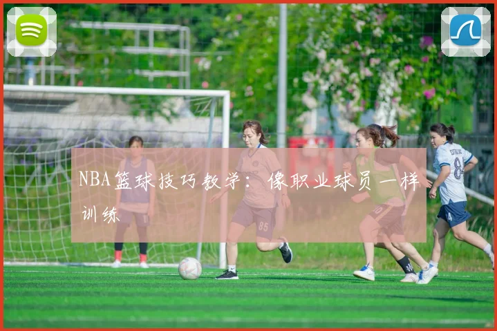 NBA篮球技巧教学:像职业球员一样训练