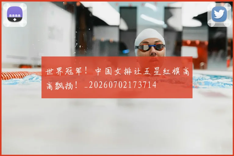 世界冠军!中国女排让五星红旗高高飘扬!_20260702173714