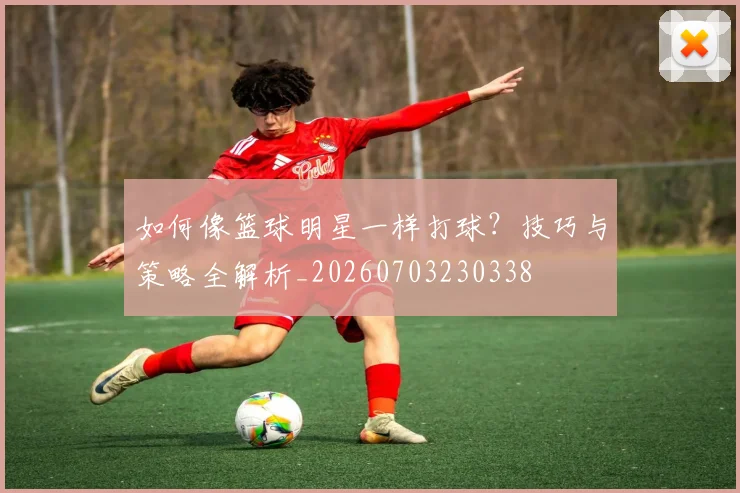 如何像篮球明星一样打球?技巧与策略全解析_20260703230338