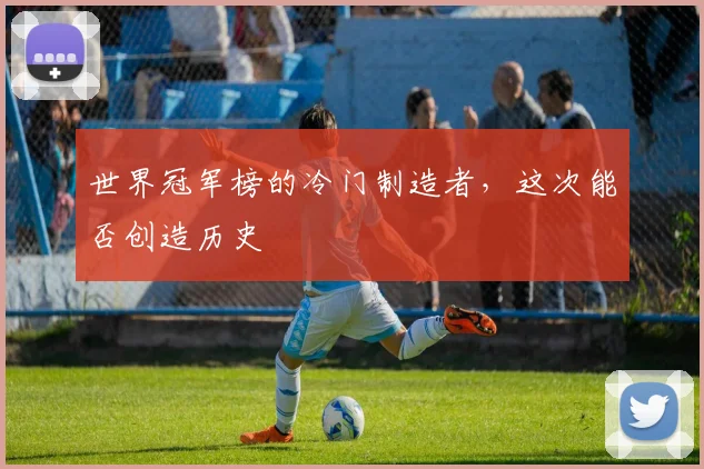 世界冠军榜的冷门制造者，这次能否创造历史