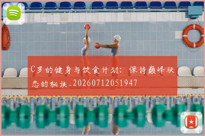 C罗的健身与饮食计划:保持巅峰状态的秘诀_20260712051947