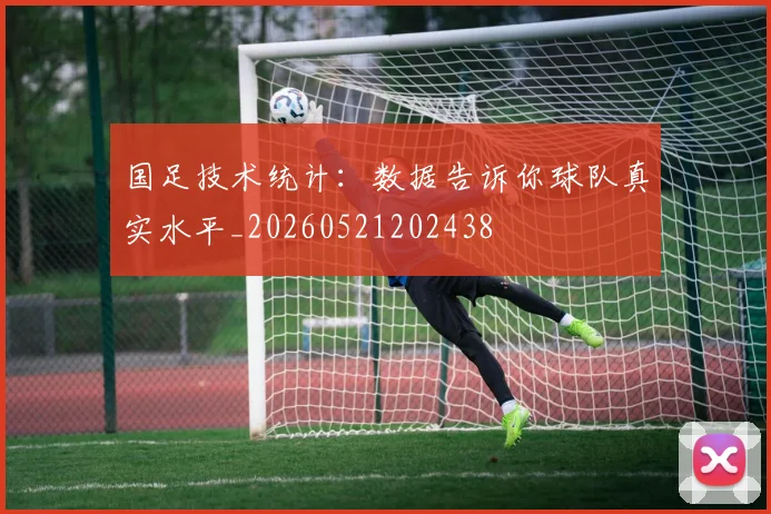 国足技术统计：数据告诉你球队真实水平_20260521202438