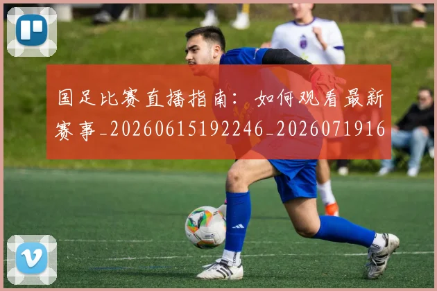 国足比赛直播指南:如何观看最新赛事_20260615192246_20260719164841