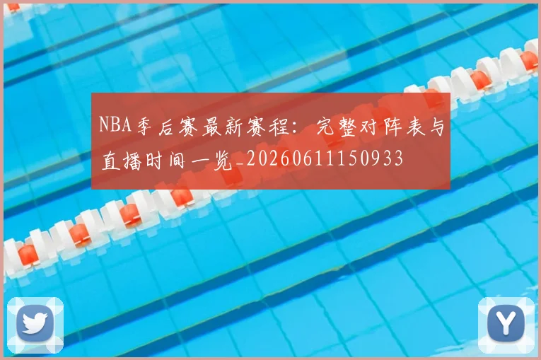 NBA季后赛最新赛程:完整对阵表与直播时间一览_20260611150933