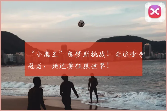 “小魔王”陈梦新挑战！全运会夺冠后，她还要征服世界！