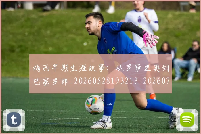 梅西早期生涯故事:从罗萨里奥到巴塞罗那_20260528193213_20260707144600_20260731181512
