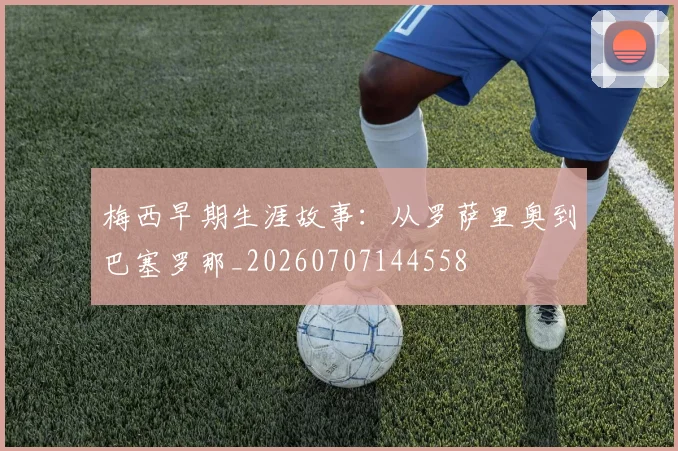 梅西早期生涯故事:从罗萨里奥到巴塞罗那_20260707144558