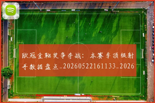 欧冠金靴奖争夺战:本赛季顶级射手数据盘点_20260522161133_20260708190753
