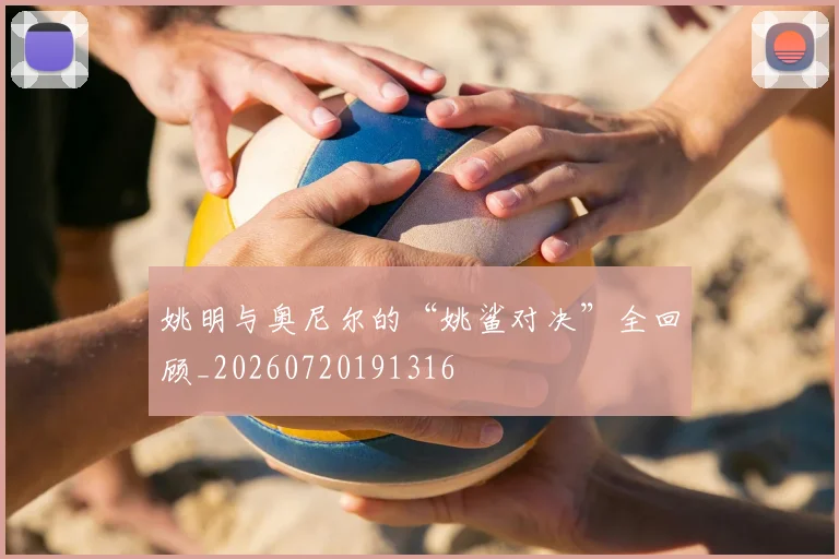 姚明与奥尼尔的“姚鲨对决”全回顾_20260720191316