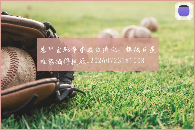 意甲金靴争夺战白热化,锋线巨星谁能摘得桂冠_20260723181008