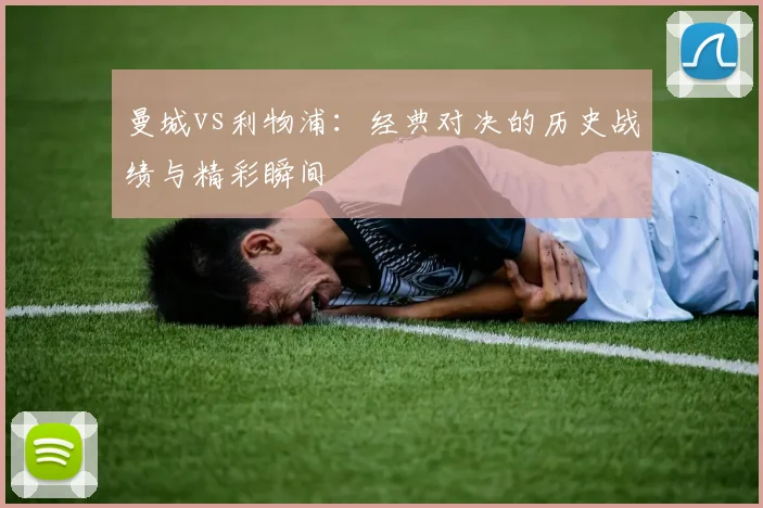 曼城vs利物浦:经典对决的历史战绩与精彩瞬间