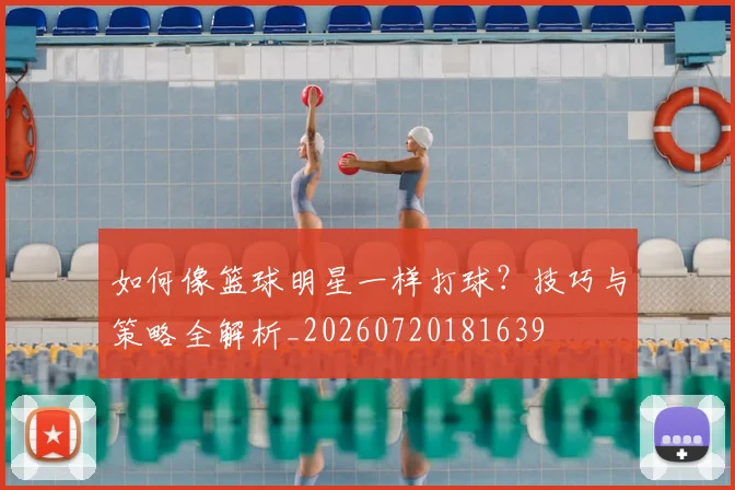 如何像篮球明星一样打球?技巧与策略全解析_20260720181639