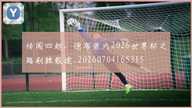 传闻四起,德布劳内2026世界杯之路荆棘载途_20260704165315