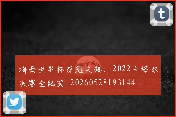 梅西世界杯夺冠之路:2022卡塔尔决赛全纪实_20260528193144