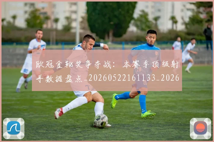 欧冠金靴奖争夺战:本赛季顶级射手数据盘点_20260522161133_20260708190753