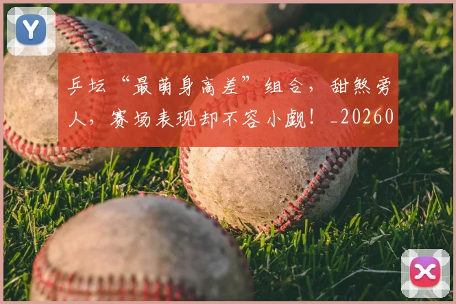 乒坛“最萌身高差”组合,甜煞旁人,赛场表现却不容小觑!_20260716191749