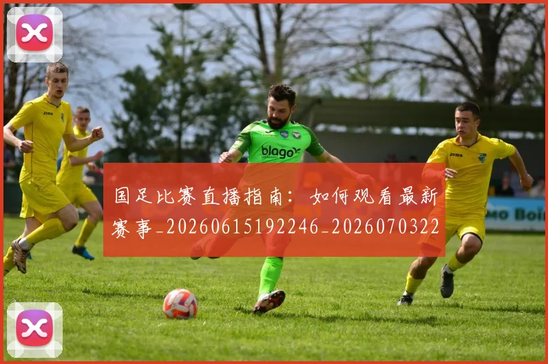 国足比赛直播指南:如何观看最新赛事_20260615192246_20260703224159