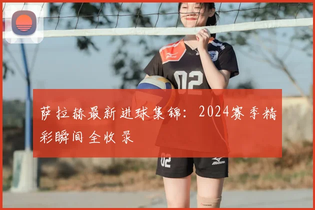 萨拉赫最新进球集锦:2024赛季精彩瞬间全收录