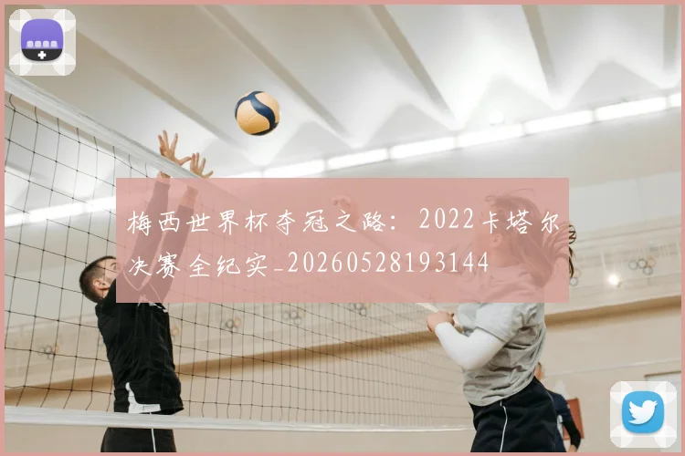 梅西世界杯夺冠之路:2022卡塔尔决赛全纪实_20260528193144
