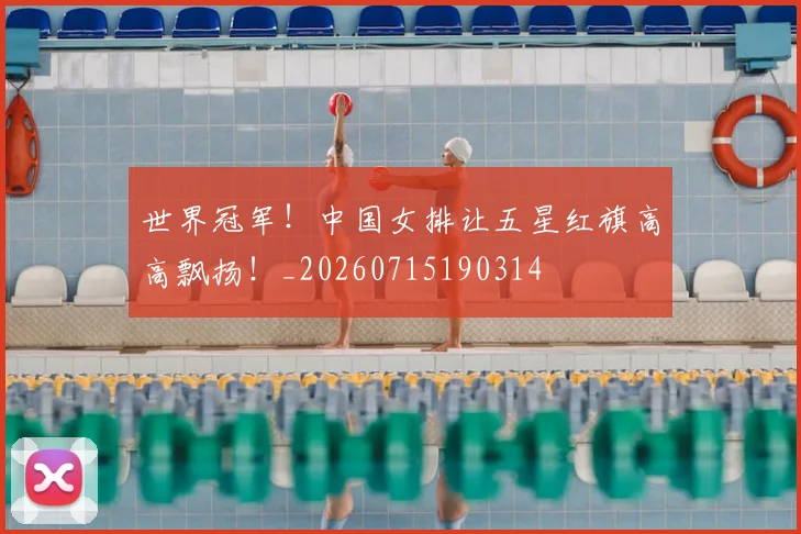 世界冠军!中国女排让五星红旗高高飘扬!_20260715190314