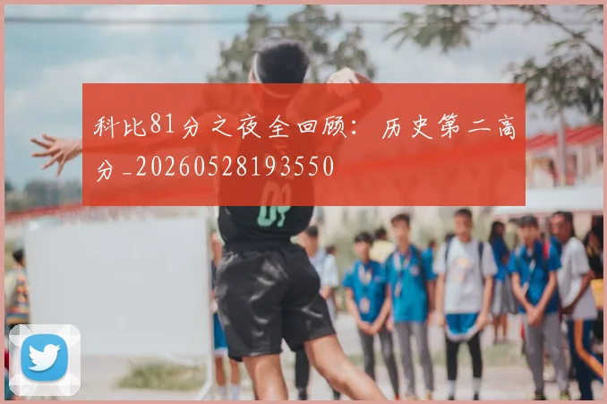 科比81分之夜全回顾:历史第二高分_20260528193550