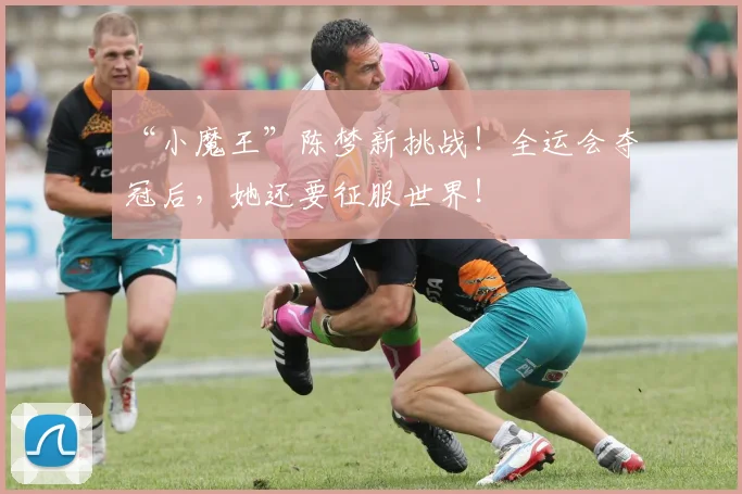 “小魔王”陈梦新挑战！全运会夺冠后，她还要征服世界！