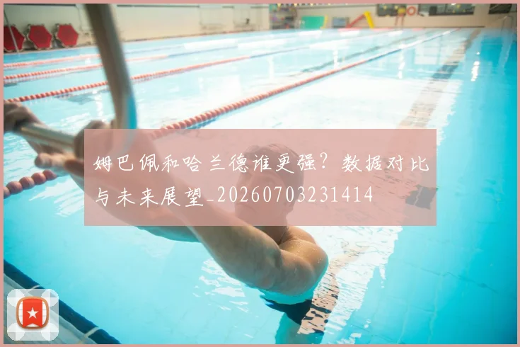姆巴佩和哈兰德谁更强?数据对比与未来展望_20260703231414