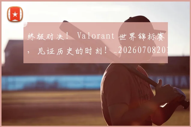 终极对决! Valorant 世界锦标赛,见证历史的时刻!_20260708201150_20260803142447