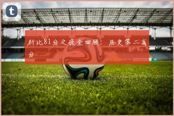 科比81分之夜全回顾:历史第二高分