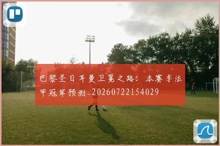 巴黎圣日耳曼卫冕之路:本赛季法甲冠军预测_20260722154029