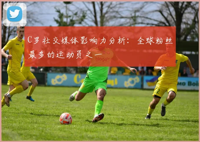 C罗社交媒体影响力分析:全球粉丝最多的运动员之一