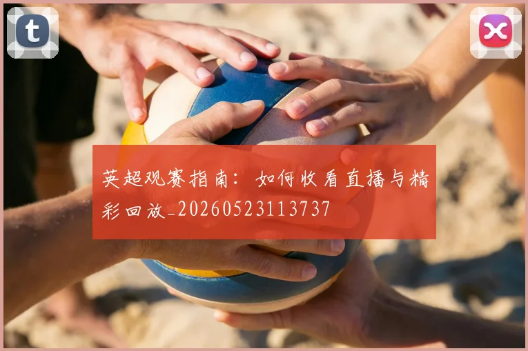 英超观赛指南:如何收看直播与精彩回放_20260523113737