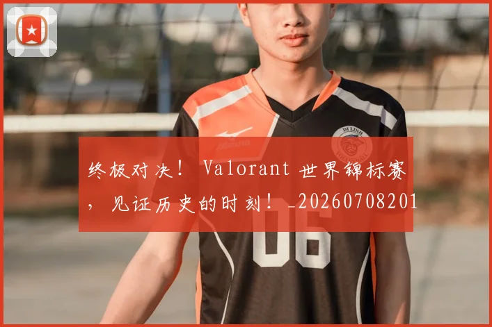 终极对决! Valorant 世界锦标赛,见证历史的时刻!_20260708201150_20260803142447