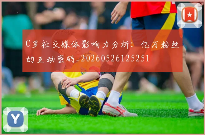 C罗社交媒体影响力分析:亿万粉丝的互动密码_20260526125251