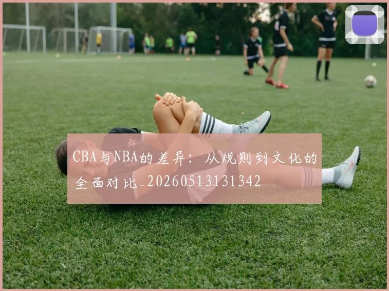 CBA与NBA的差异:从规则到文化的全面对比_20260513131342
