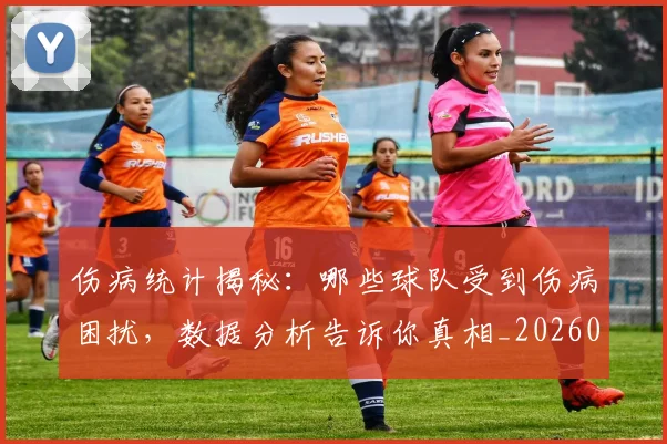 伤病统计揭秘:哪些球队受到伤病困扰,数据分析告诉你真相_20260718003351
