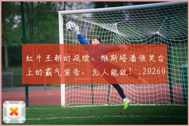 红牛王朝的延续,维斯塔潘领奖台上的霸气宣告,无人能敌!_20260708201116