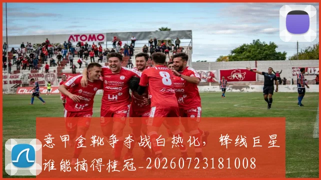 意甲金靴争夺战白热化,锋线巨星谁能摘得桂冠_20260723181008