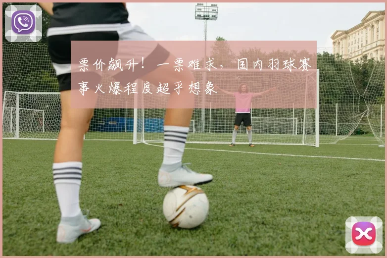 票价飙升!一票难求,国内羽球赛事火爆程度超乎想象