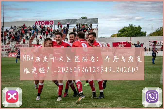 NBA历史十大巨星排名:乔丹与詹皇谁更强?_20260526125349_20260714205731