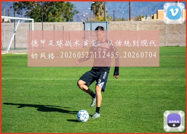 德甲足球战术演变:从传统到现代的风格_20260527112455_20260704173649