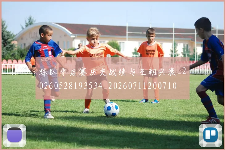 球队季后赛历史战绩与王朝兴衰_20260528193534_20260711200710