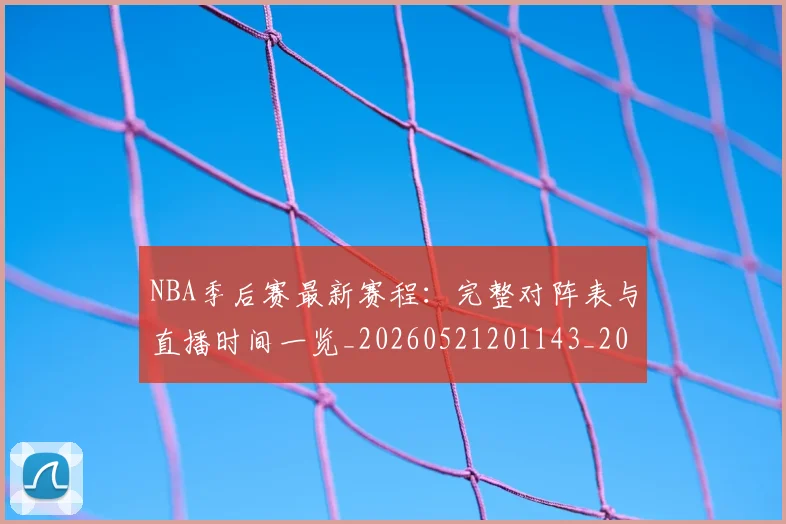 NBA季后赛最新赛程:完整对阵表与直播时间一览_20260521201143_20260702165134